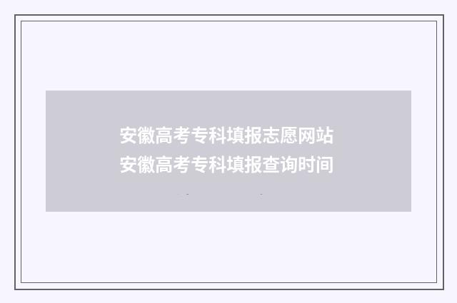 安徽高考专科填报志愿网站 安徽高考专科填报查询时间