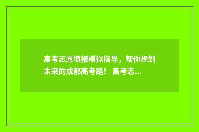 高考志愿填报模拟指导，帮你规划未来的成都高考路！ 高考志愿填报模拟入口2024