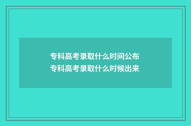 专科高考录取什么时间公布 专科高考录取什么时候出来