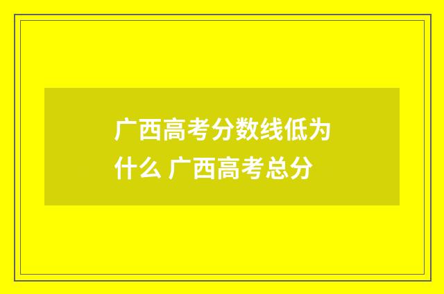 广西高考分数线低为什么 广西高考总分