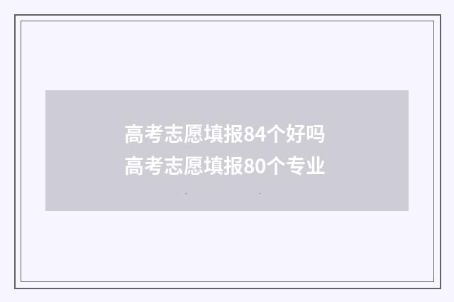 高考志愿填报84个好吗 高考志愿填报80个专业
