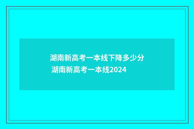 湖南新高考一本线下降多少分 湖南新高考一本线2024