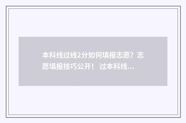 本科线过线2分如何填报志愿?志愿填报技巧公开! 过本科线2分能去什么学校