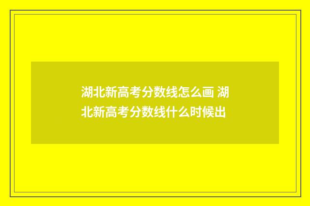 湖北新高考分数线怎么画 湖北新高考分数线什么时候出