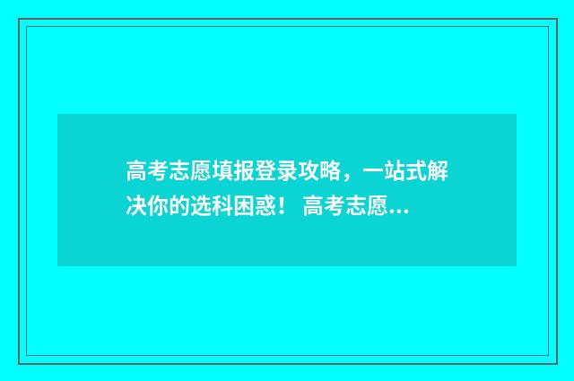 高考志愿填报登录攻略,一站式解决你的选科困惑! 高考志愿填报登入入口