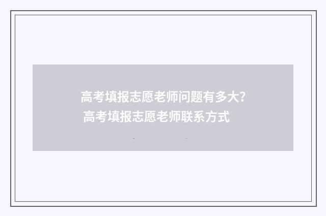 高考填报志愿老师问题有多大? 高考填报志愿老师联系方式