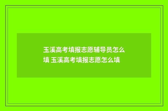 玉溪高考填报志愿辅导员怎么填 玉溪高考填报志愿怎么填