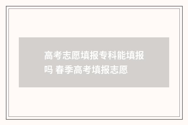高考志愿填报专科能填报吗 春季高考填报志愿