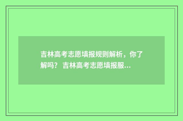 吉林高考志愿填报规则解析,你了解吗? 吉林高考志愿填报服务平台