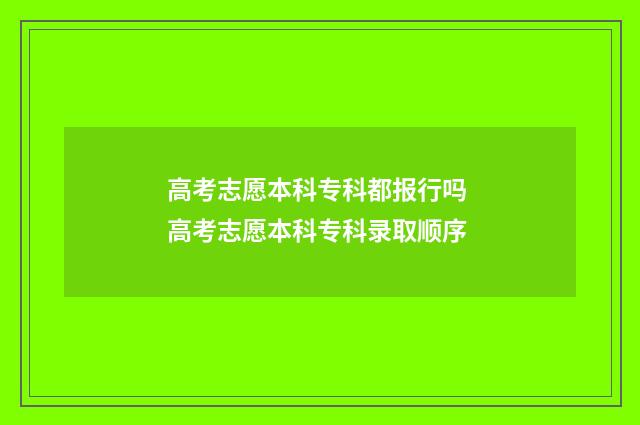 高考志愿本科专科都报行吗 高考志愿本科专科录取顺序