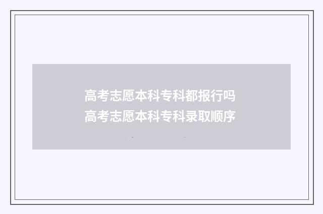 高考志愿本科专科都报行吗 高考志愿本科专科录取顺序