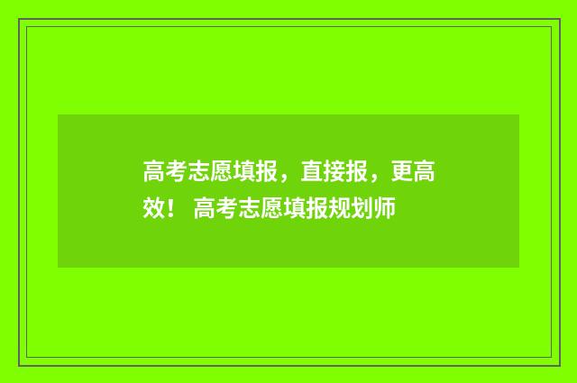 高考志愿填报,直接报,更高效! 高考志愿填报规划师
