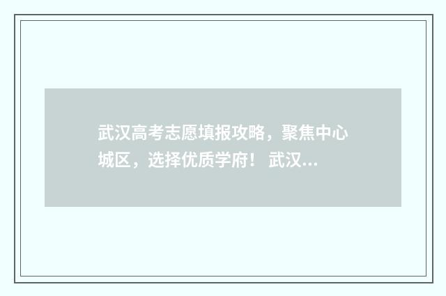 武汉高考志愿填报攻略,聚焦中心城区,选择优质学府! 武汉高考志愿填报机构哪个好