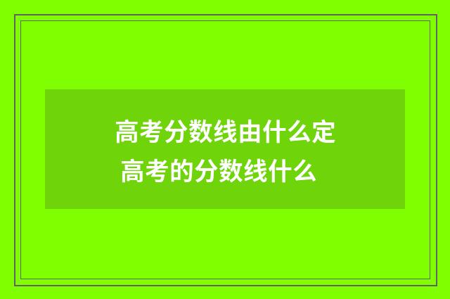高考分数线由什么定 高考的分数线什么
