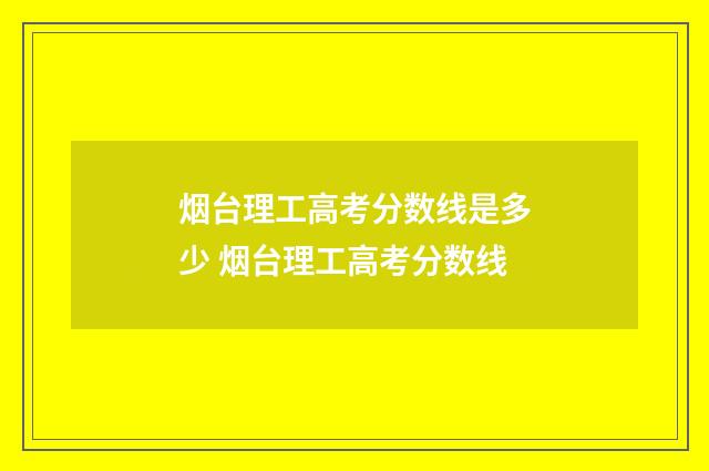 烟台理工高考分数线是多少 烟台理工高考分数线