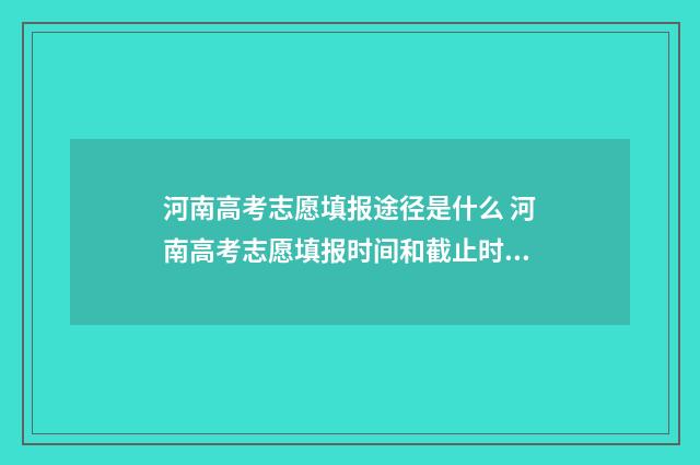 河南高考志愿填报途径是什么 河南高考志愿填报时间和截止时间