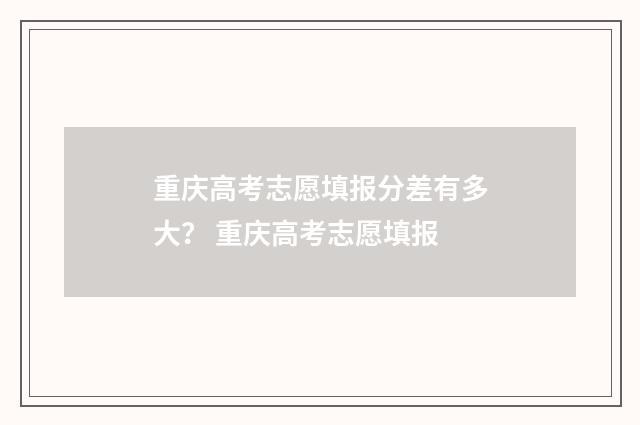 重庆高考志愿填报分差有多大？ 重庆高考志愿填报