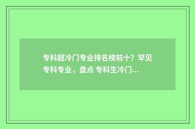 专科超冷门专业排名榜前十？罕见专科专业，盘点 专科生冷门专业