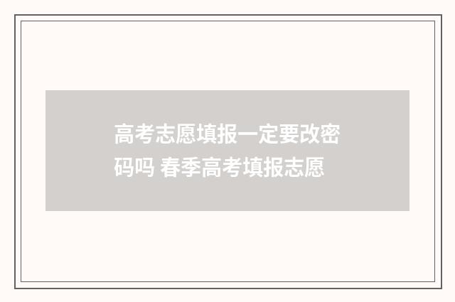 高考志愿填报一定要改密码吗 春季高考填报志愿