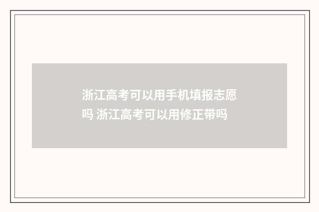 浙江高考可以用手机填报志愿吗 浙江高考可以用修正带吗