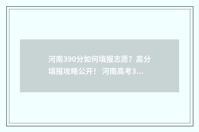 河南390分如何填报志愿?高分填报攻略公开! 河南高考390分是什么水平