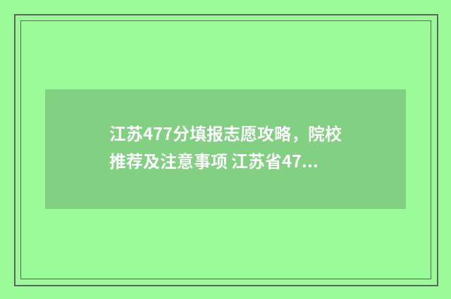 江苏477分填报志愿攻略，院校推荐及注意事项 江苏省477分可以上什么大学