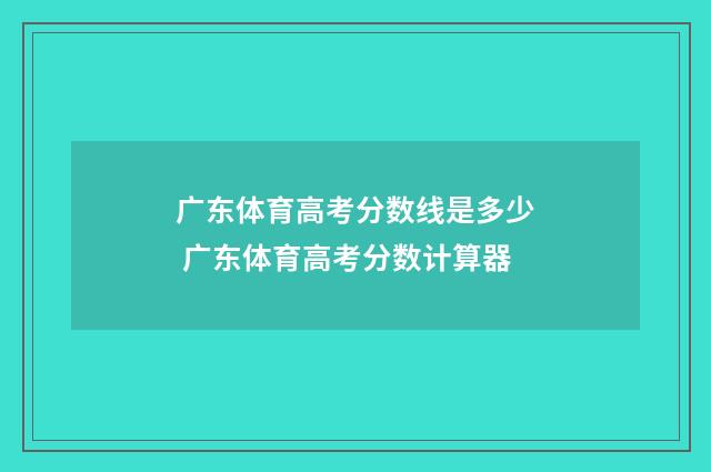 广东体育高考分数线是多少 广东体育高考分数计算器