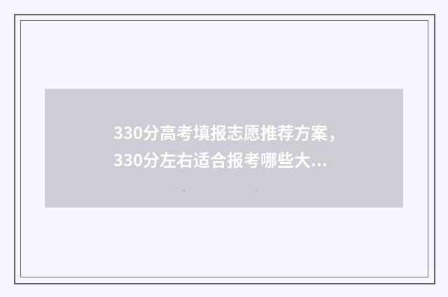 330分高考填报志愿推荐方案,330分左右适合报考哪些大学 高考330分怎么办能上什么大学