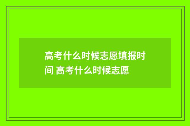 高考什么时候志愿填报时间 高考什么时候志愿
