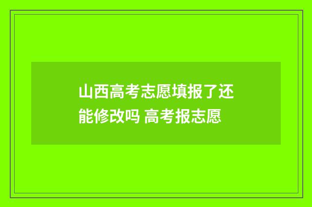 山西高考志愿填报了还能修改吗 高考报志愿