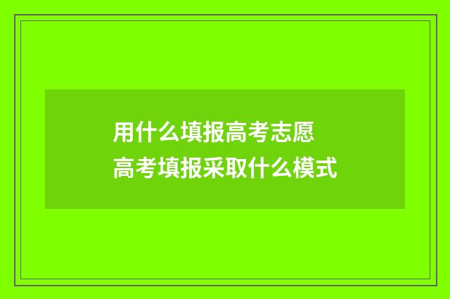 用什么填报高考志愿 高考填报采取什么模式