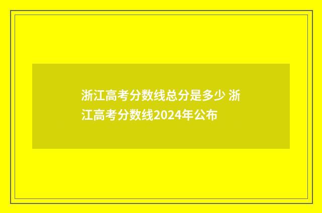 浙江高考分数线总分是多少 浙江高考分数线2024年公布