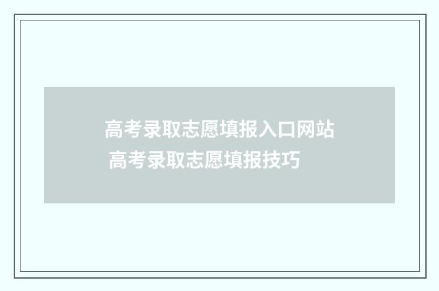 高考录取志愿填报入口网站 高考录取志愿填报技巧