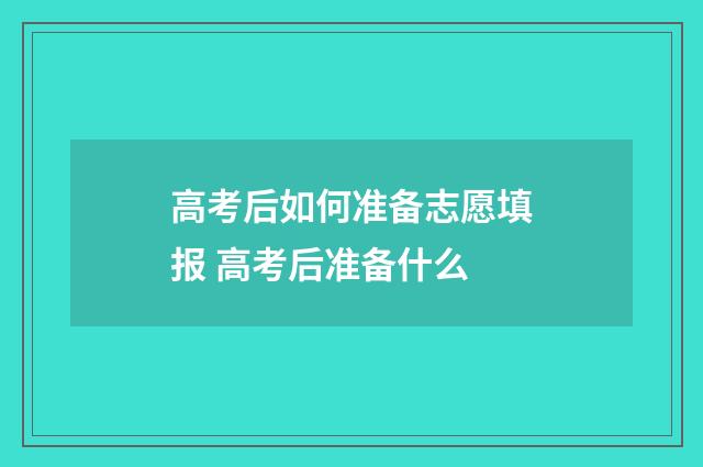 高考后如何准备志愿填报 高考后准备什么
