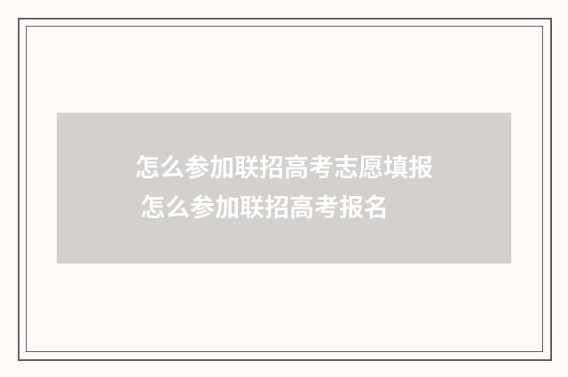 怎么参加联招高考志愿填报 怎么参加联招高考报名