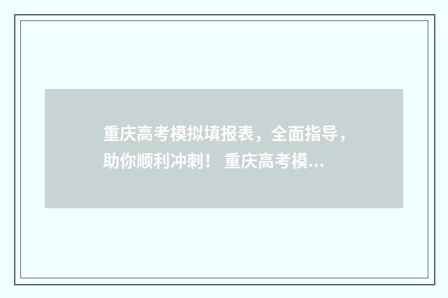 重庆高考模拟填报表,全面指导,助你顺利冲刺! 重庆高考模拟填报志愿