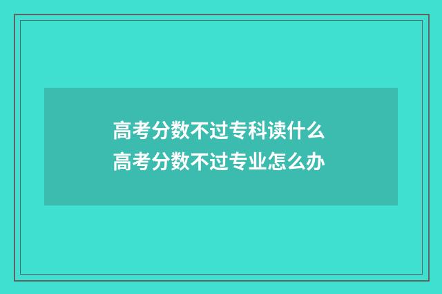 高考分数不过专科读什么 高考分数不过专业怎么办