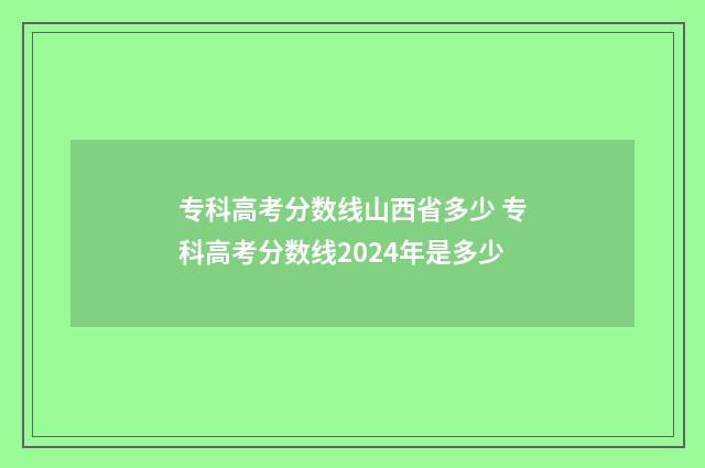 专科高考分数线山西省多少 专科高考分数线2024年是多少