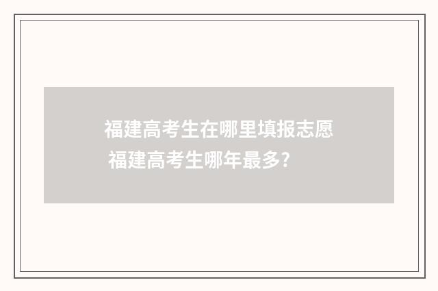 福建高考生在哪里填报志愿 福建高考生哪年最多?
