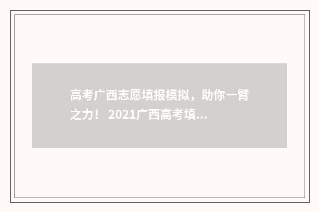 高考广西志愿填报模拟，助你一臂之力！ 2021广西高考填写志愿