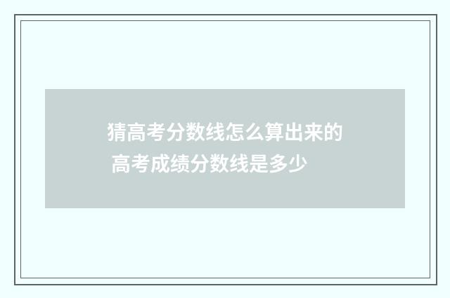 猜高考分数线怎么算出来的 高考成绩分数线是多少
