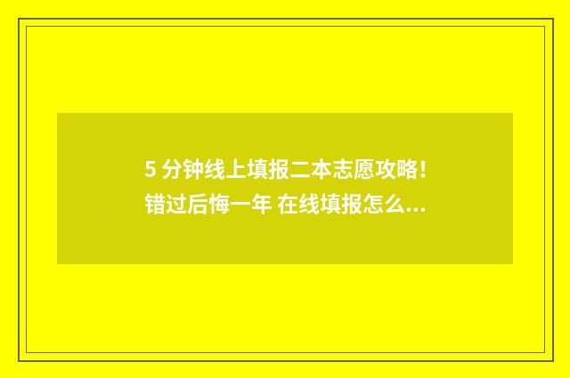 5 分钟线上填报二本志愿攻略！错过后悔一年 在线填报怎么弄