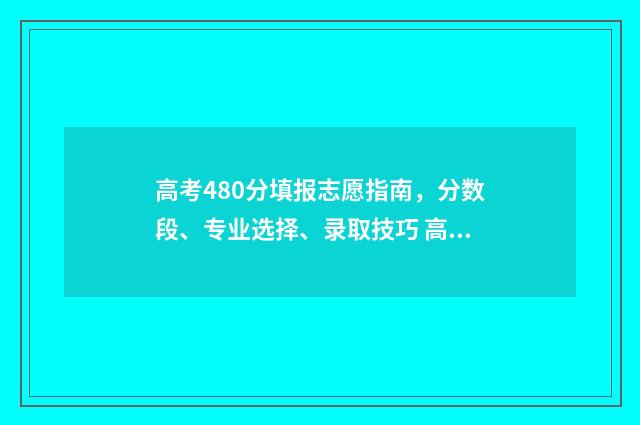 高考480分填报志愿指南，分数段、专业选择、录取技巧 高考分480,能报哪些学校