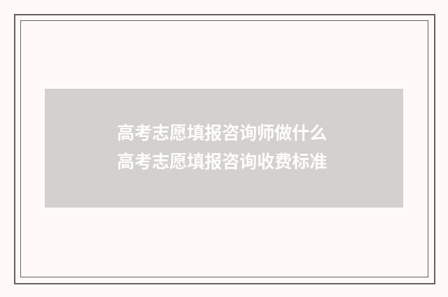 高考志愿填报咨询师做什么 高考志愿填报咨询收费标准