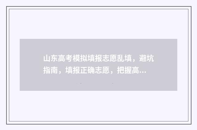 山东高考模拟填报志愿乱填，避坑指南，填报正确志愿，把握高考命运 山东高考模拟填报流程