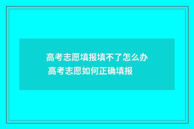 高考志愿填报填不了怎么办 高考志愿如何正确填报