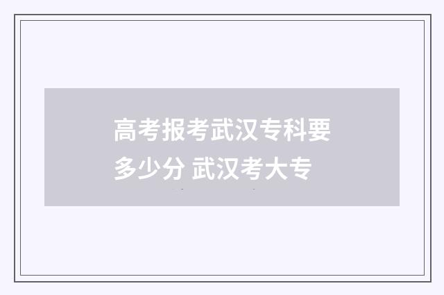 高考报考武汉专科要多少分 武汉考大专