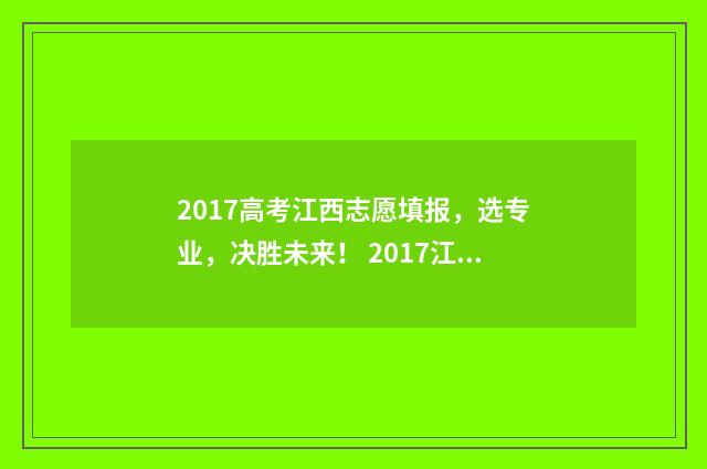 2017高考江西志愿填报，选专业，决胜未来！ 2017江西高考分数段