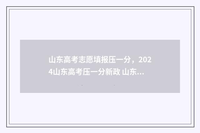 山东高考志愿填报压一分，2024山东高考压一分新政 山东高考志愿填报查询