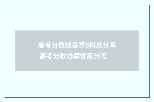 高考分数线是算6科总分吗 高考分数线算优惠分吗